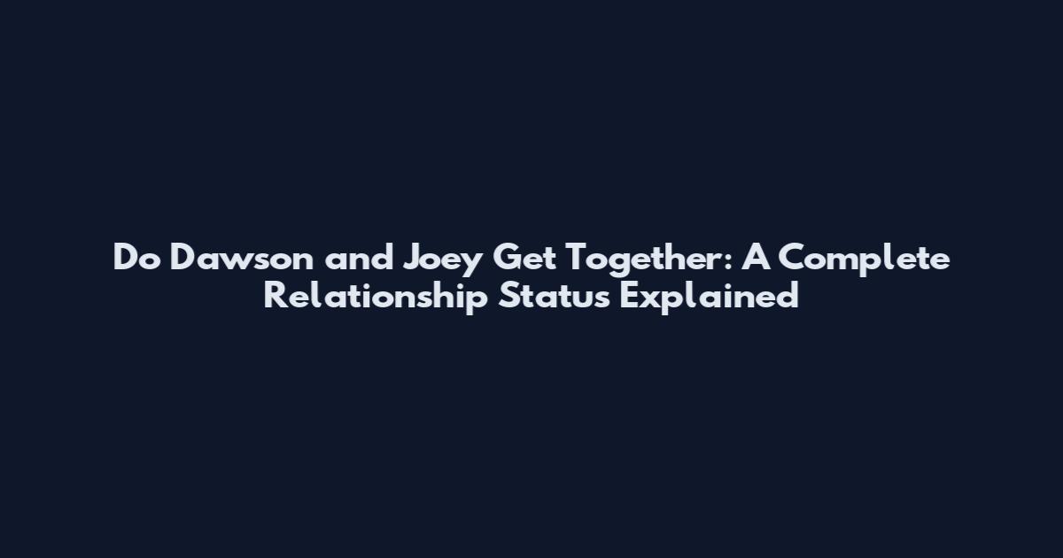 Do Dawson and Joey Get Together: A Complete Relationship Status Explained