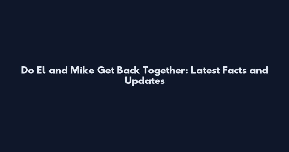 Do El and Mike Get Back Together: Latest Facts and Updates