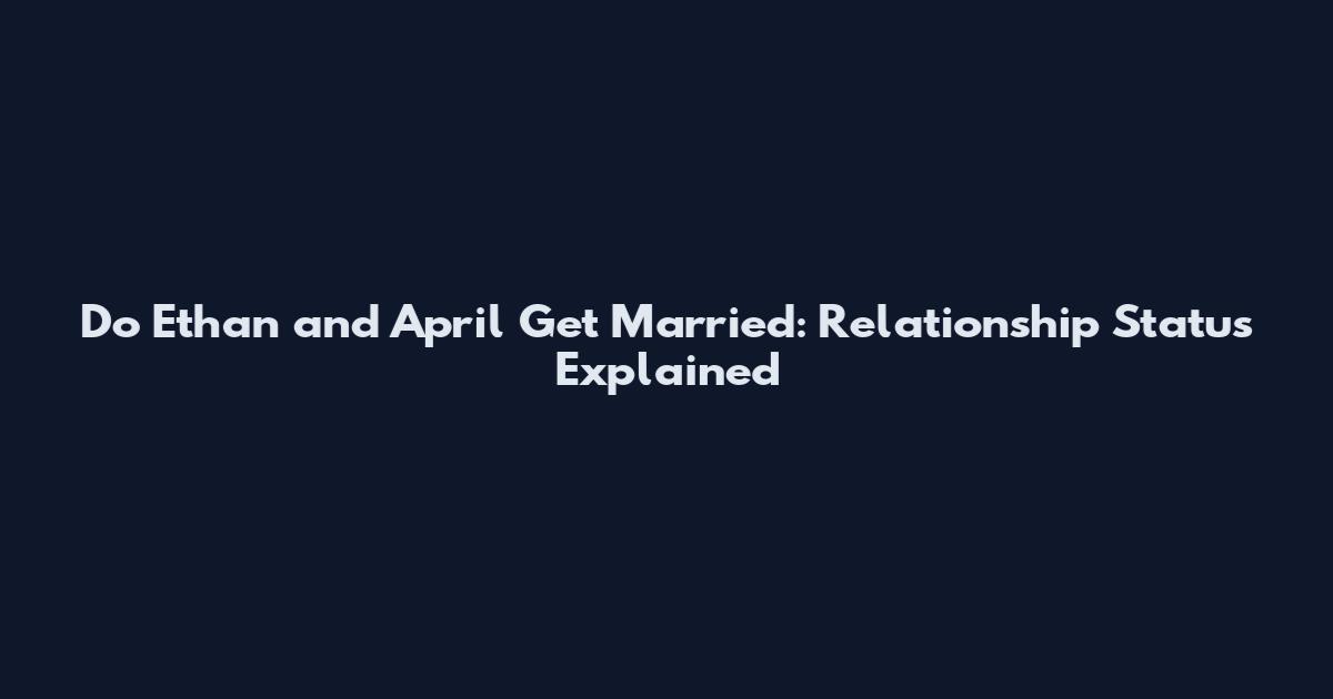 Do Ethan and April Get Married: Relationship Status Explained