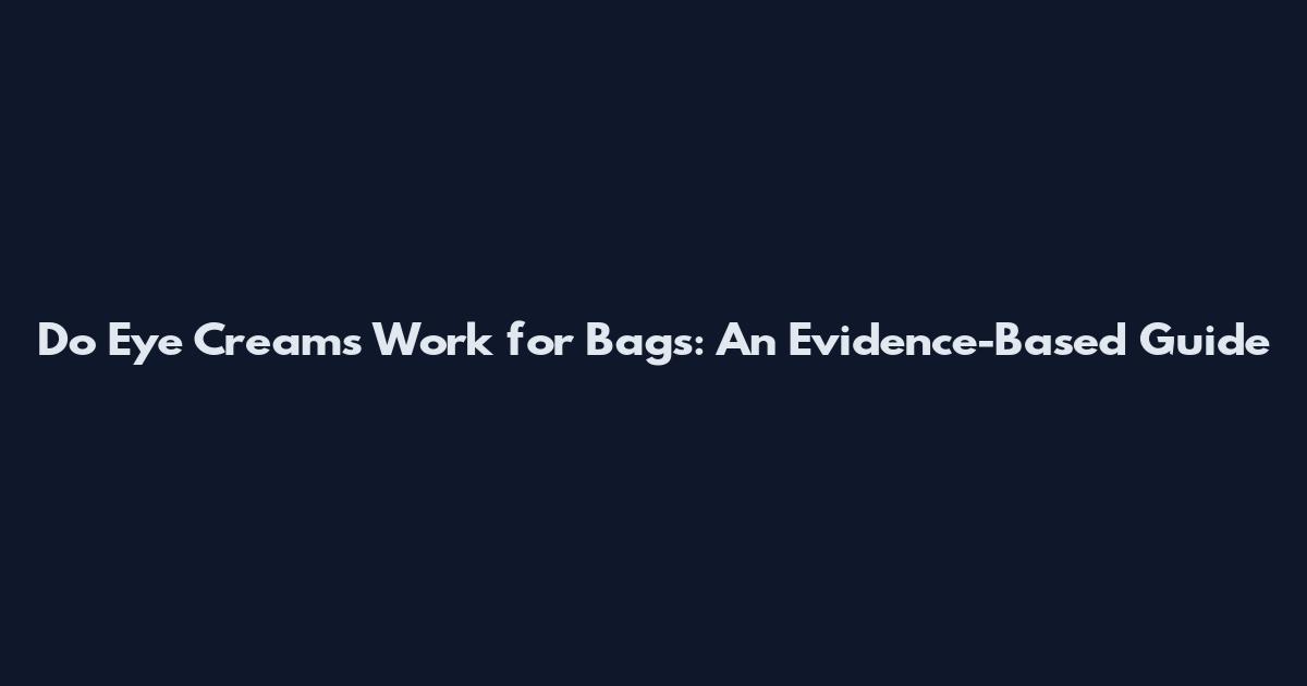 Do Eye Creams Work for Bags: An Evidence-Based Guide