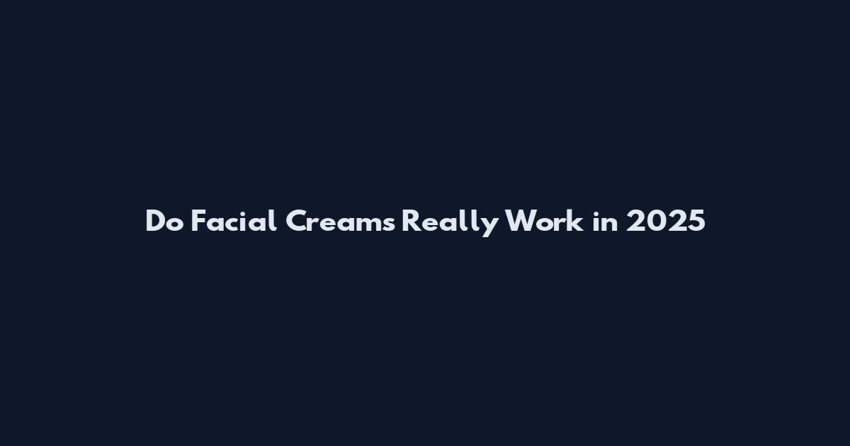Do Facial Creams Really Work in 2025