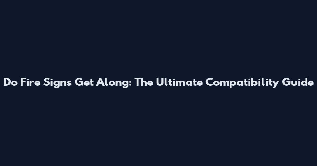 Do Fire Signs Get Along: The Ultimate Compatibility Guide