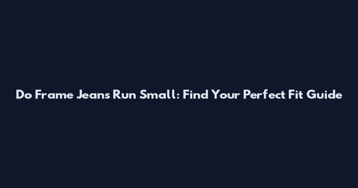 Do Frame Jeans Run Small: Find Your Perfect Fit Guide