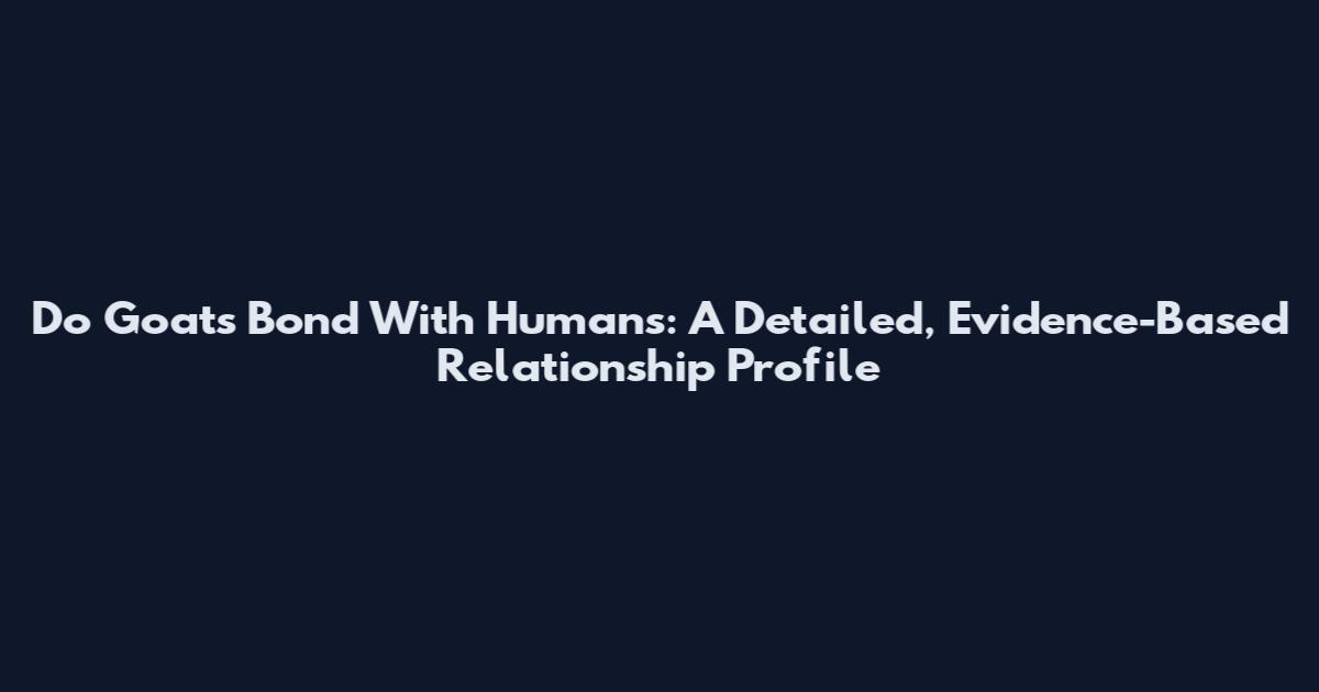 Do Goats Bond With Humans: A Detailed, Evidence-Based Relationship Profile