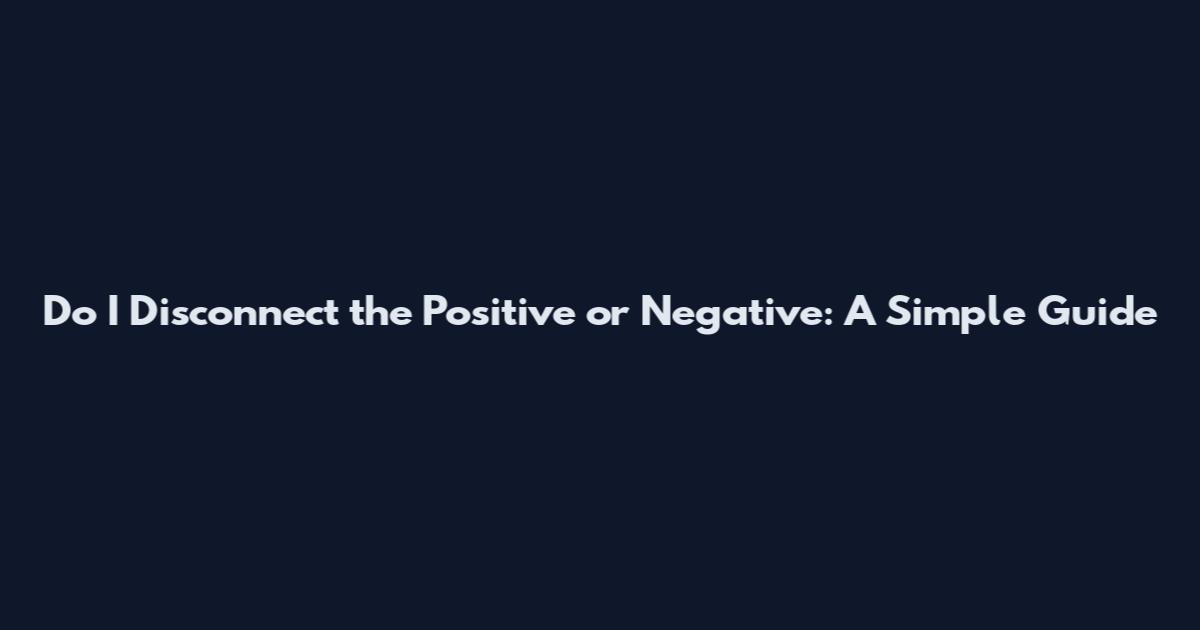 Do I Disconnect the Positive or Negative: A Simple Guide