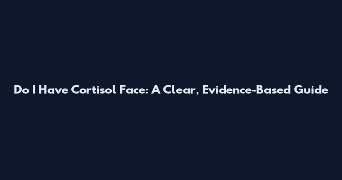 Do I Have Cortisol Face: A Clear, Evidence-Based Guide
