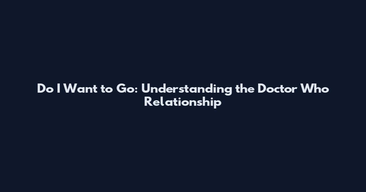 Do I Want to Go: Understanding the Doctor Who Relationship