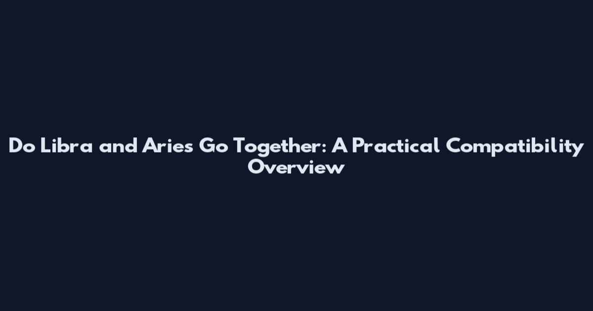 Do Libra and Aries Go Together: A Practical Compatibility Overview
