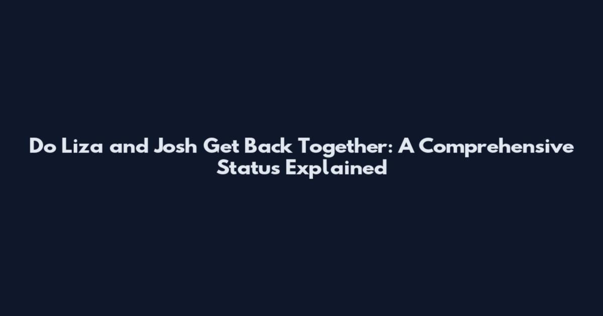 Do Liza and Josh Get Back Together: A Comprehensive Status Explained