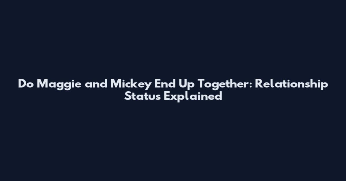 Do Maggie and Mickey End Up Together: Relationship Status Explained