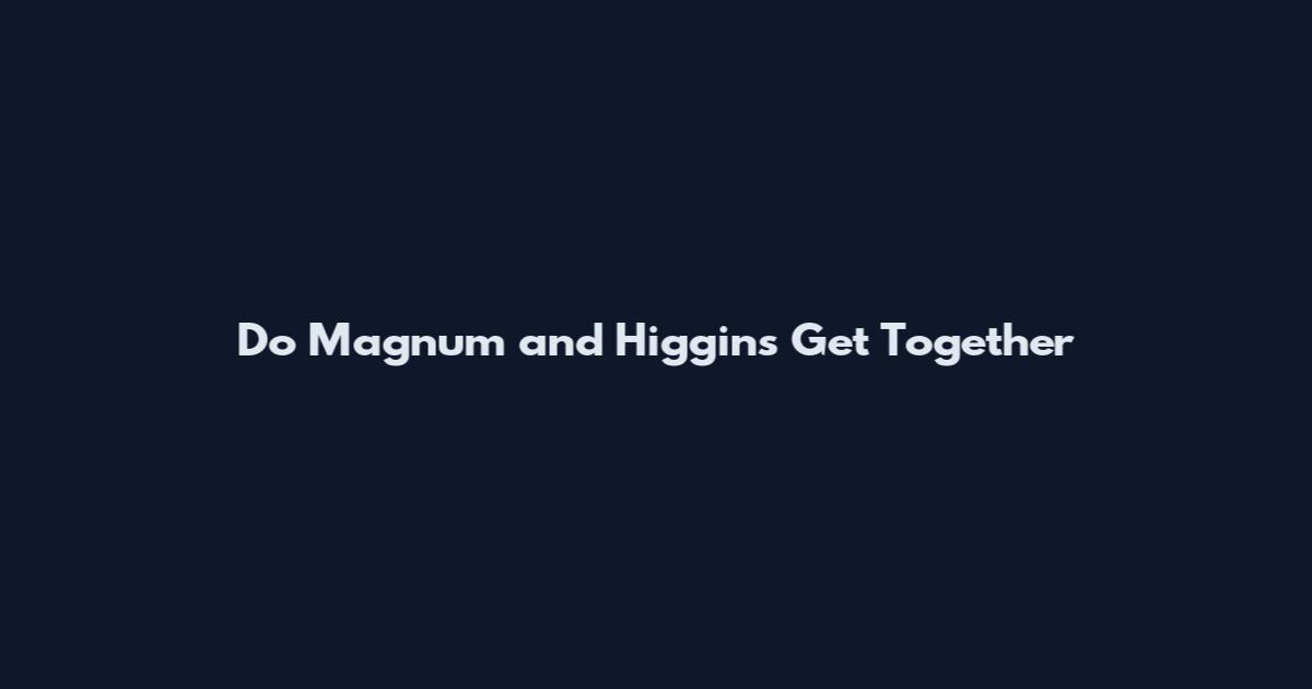 Do Magnum and Higgins Get Together
