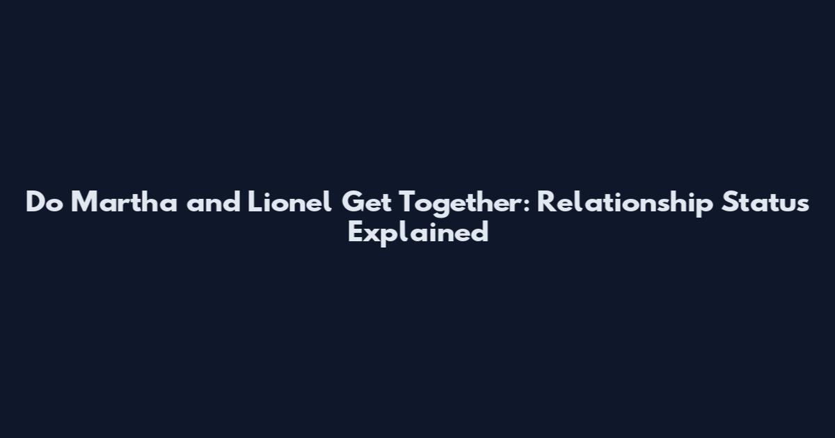 Do Martha and Lionel Get Together: Relationship Status Explained