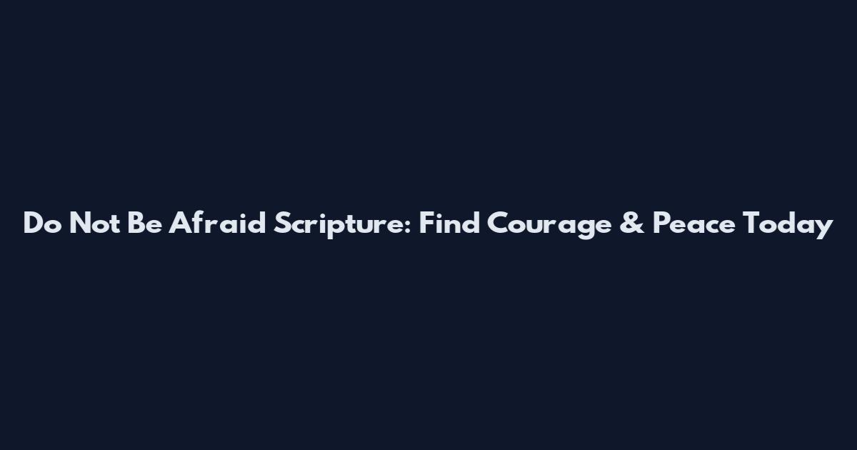 Do Not Be Afraid Scripture: Find Courage & Peace Today