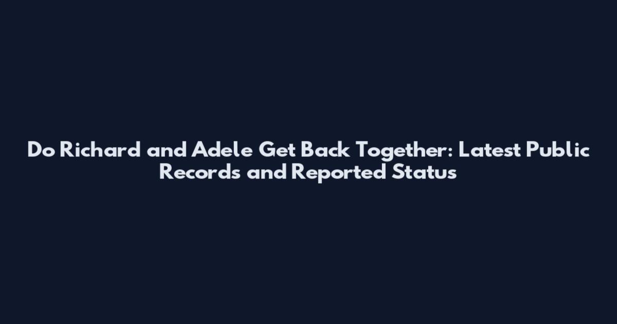 Do Richard and Adele Get Back Together: Latest Public Records and Reported Status