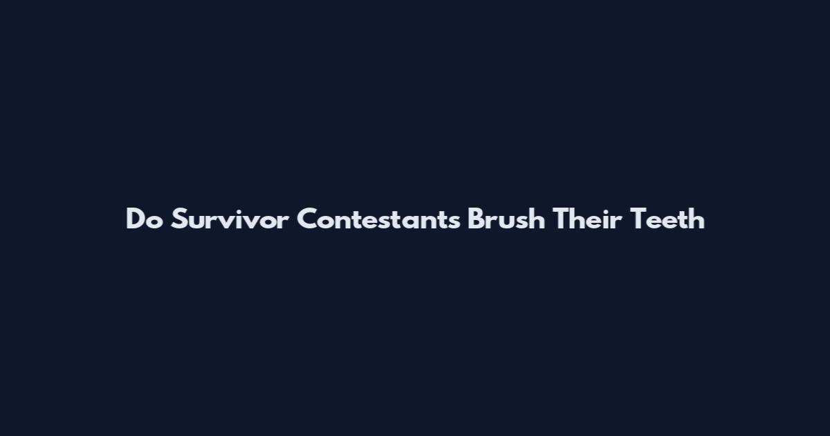 Do Survivor Contestants Brush Their Teeth