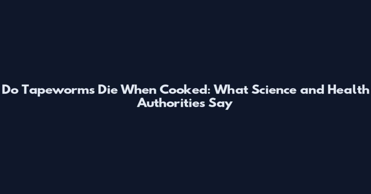 Do Tapeworms Die When Cooked: What Science and Health Authorities Say