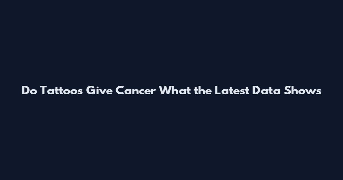 Do Tattoos Give Cancer What the Latest Data Shows