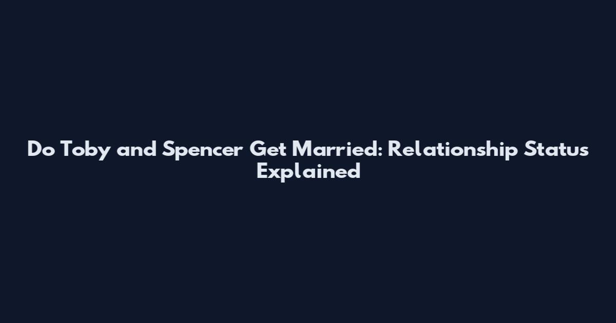 Do Toby and Spencer Get Married: Relationship Status Explained