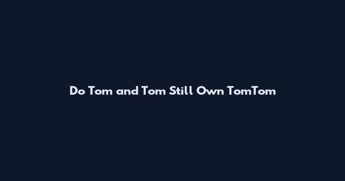 Do Tom and Tom Still Own TomTom