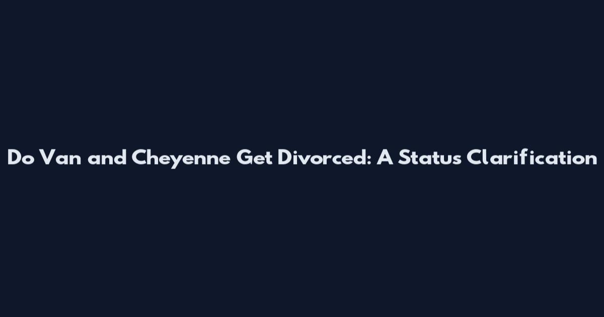 Do Van and Cheyenne Get Divorced: A Status Clarification