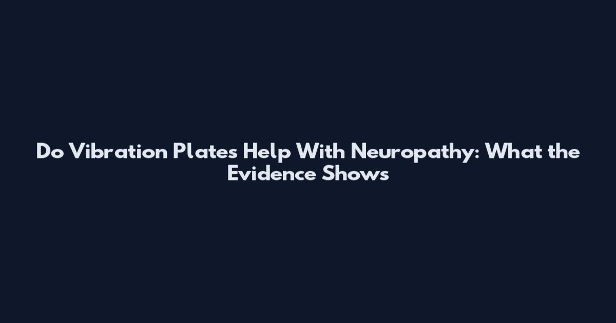 Do Vibration Plates Help With Neuropathy: What the Evidence Shows