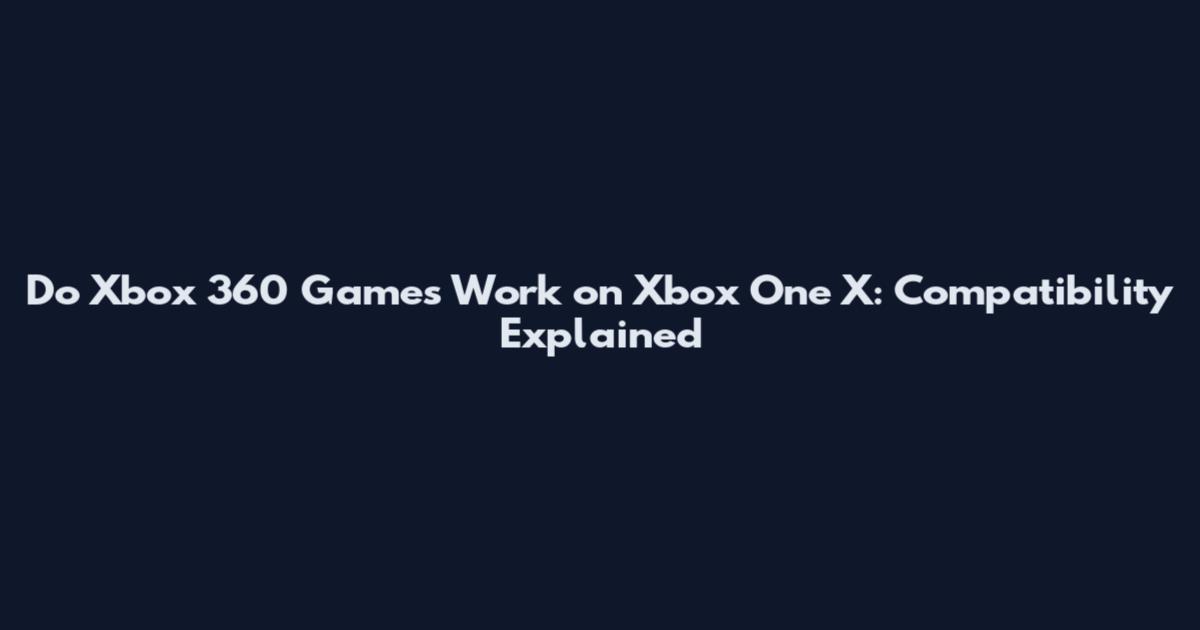 Do Xbox 360 Games Work on Xbox One X: Compatibility Explained
