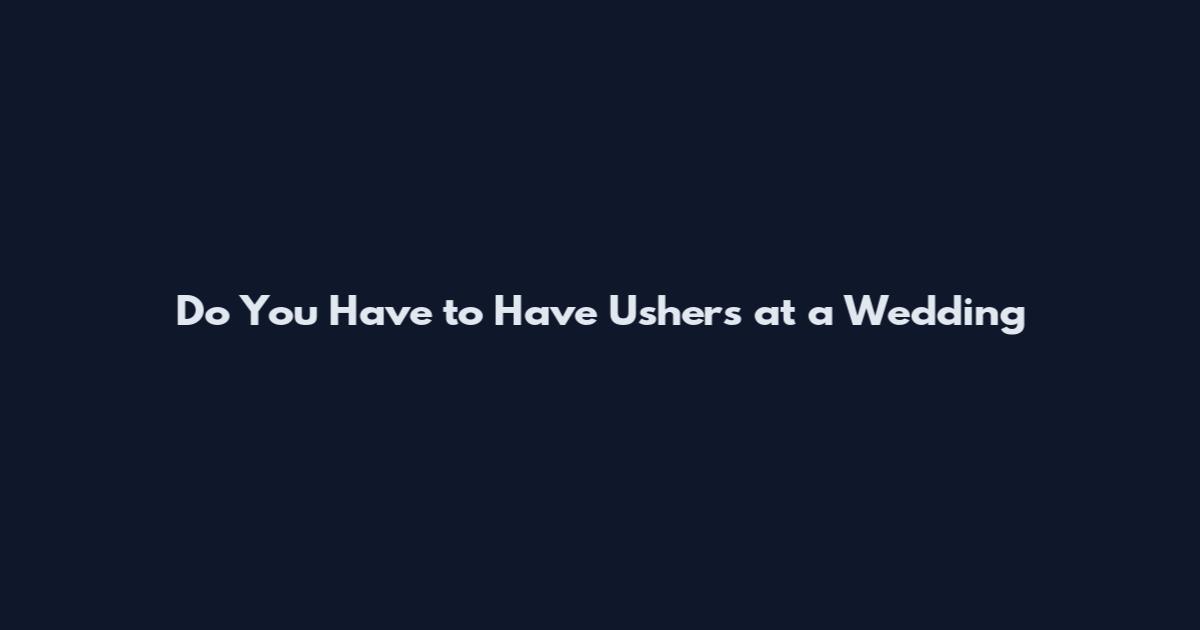 Do You Have to Have Ushers at a Wedding