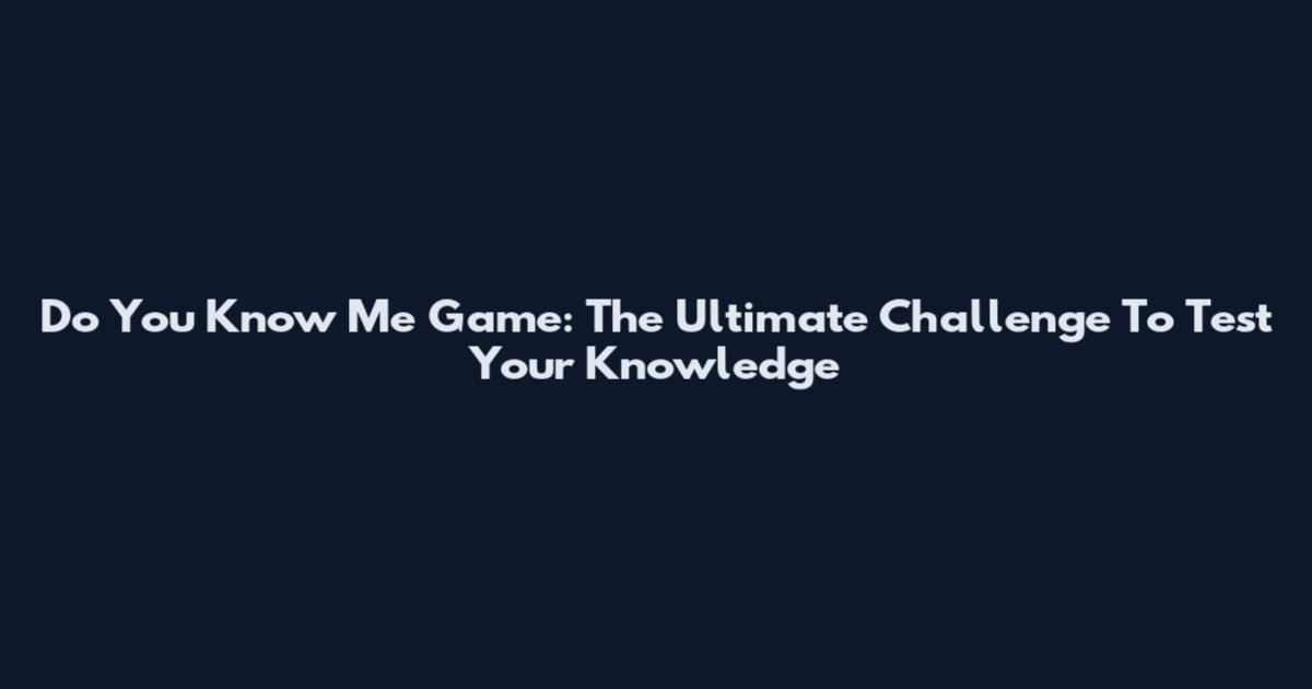 Do You Know Me Game: The Ultimate Challenge To Test Your Knowledge