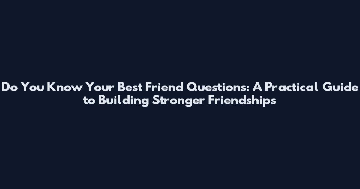 Do You Know Your Best Friend Questions: A Practical Guide to Building Stronger Friendships