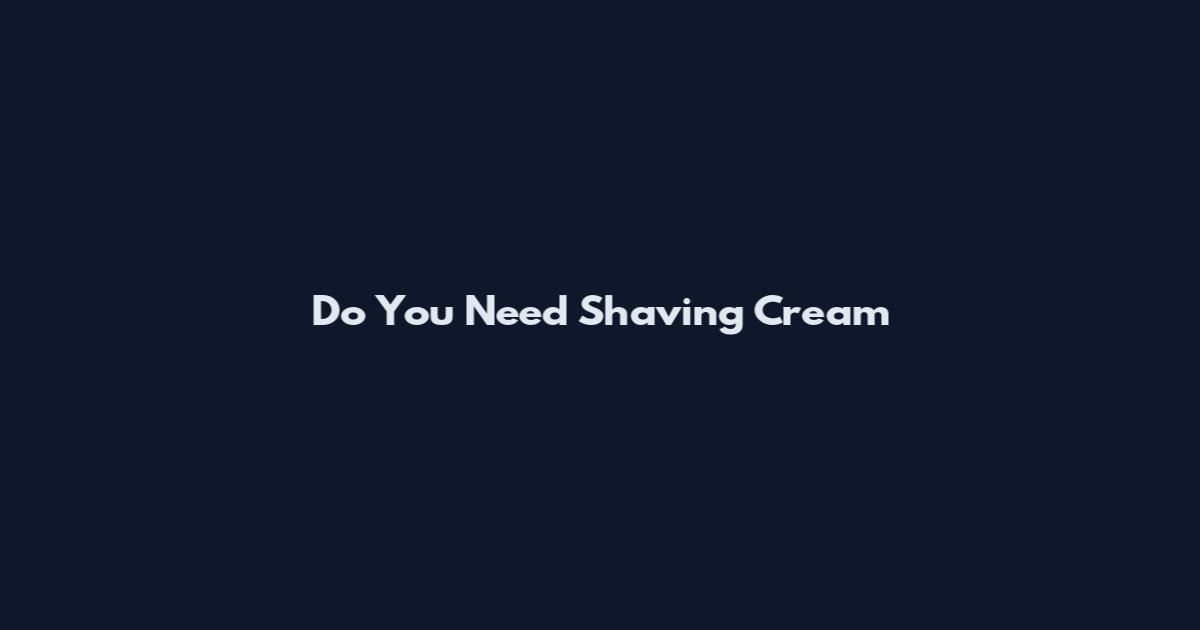Do You Need Shaving Cream