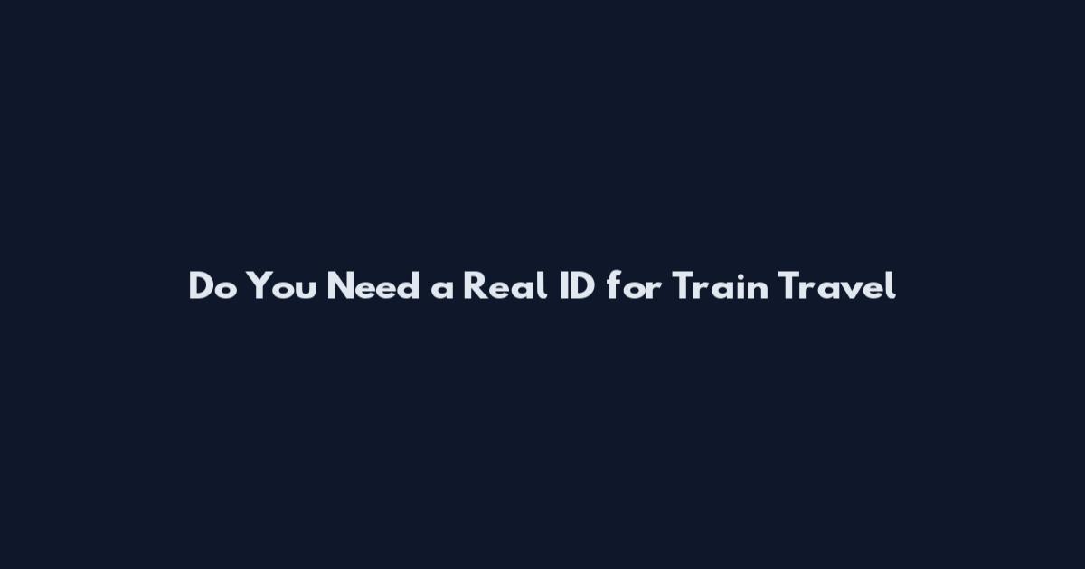 Do You Need a Real ID for Train Travel