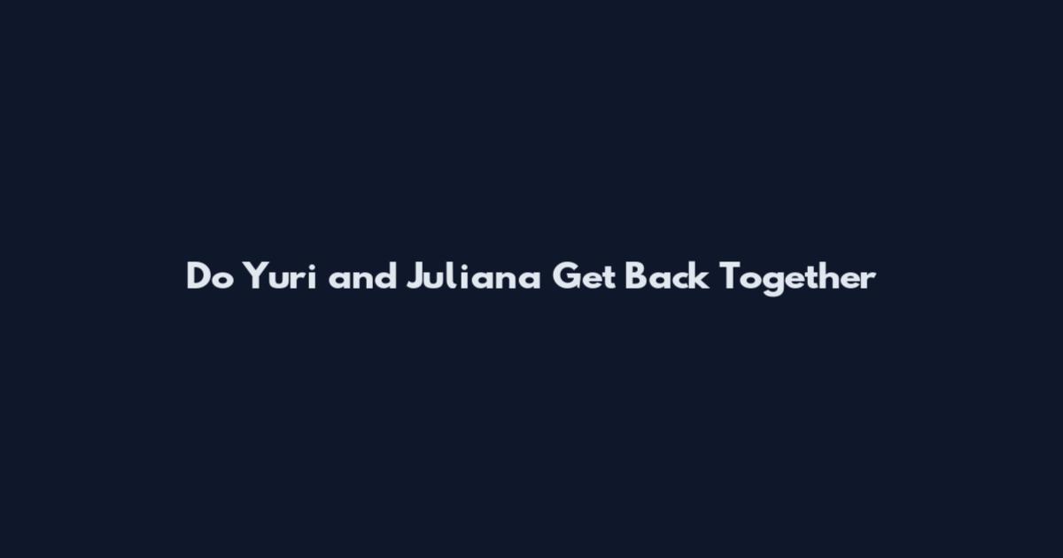 Do Yuri and Juliana Get Back Together