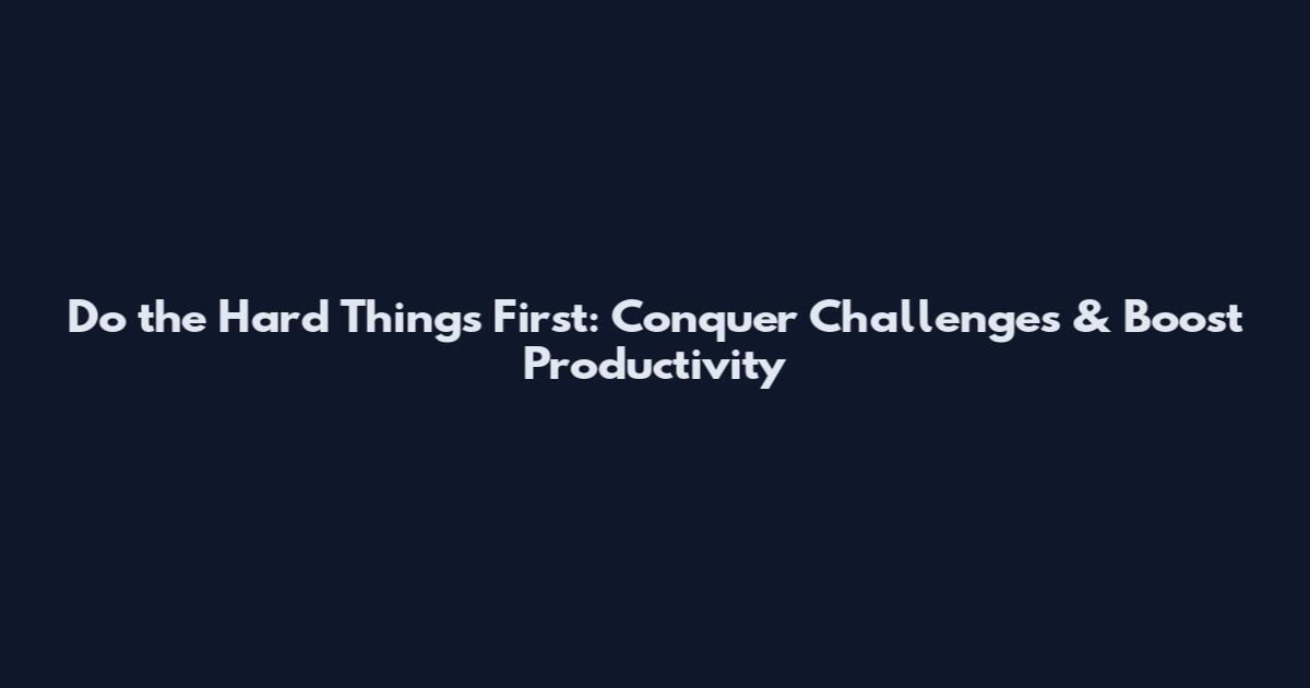 Do the Hard Things First: Conquer Challenges & Boost Productivity