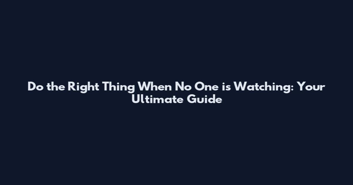 Do the Right Thing When No One is Watching: Your Ultimate Guide