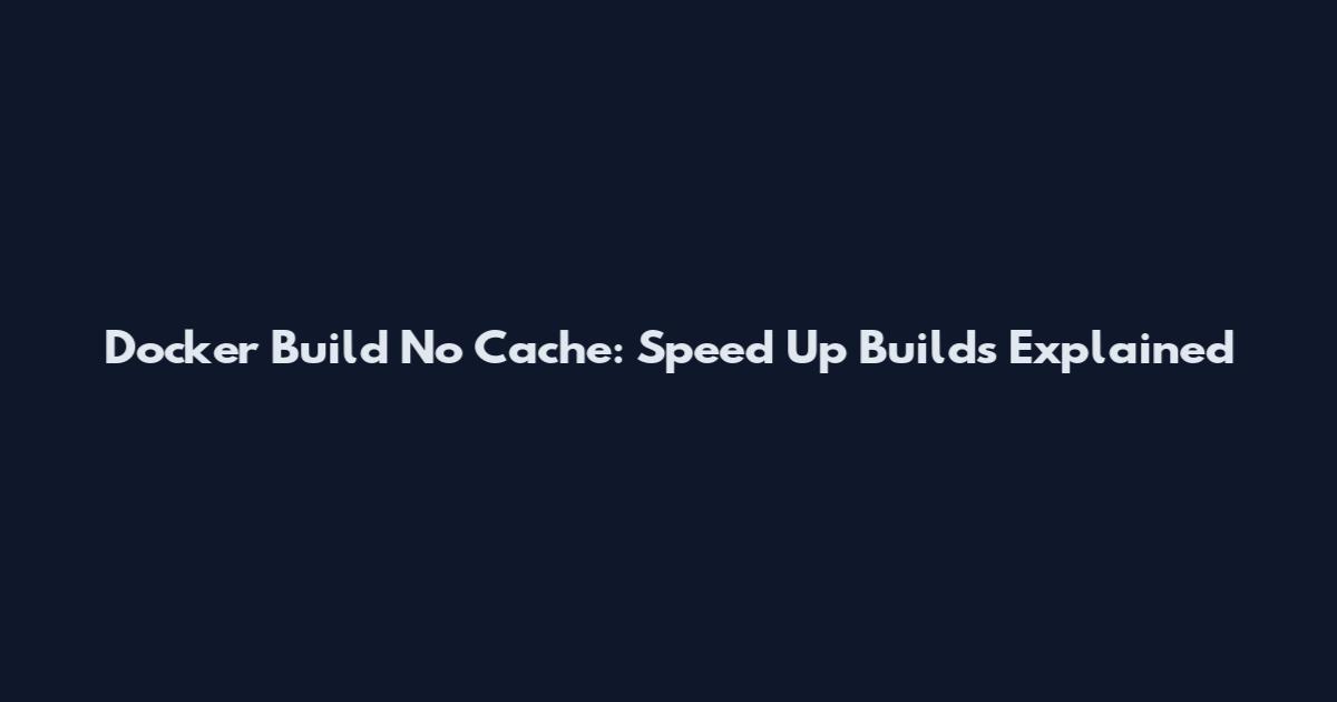 Docker Build No Cache: Speed Up Builds Explained