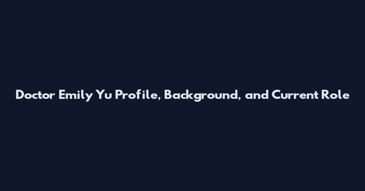 Doctor Emily Yu Profile, Background, and Current Role