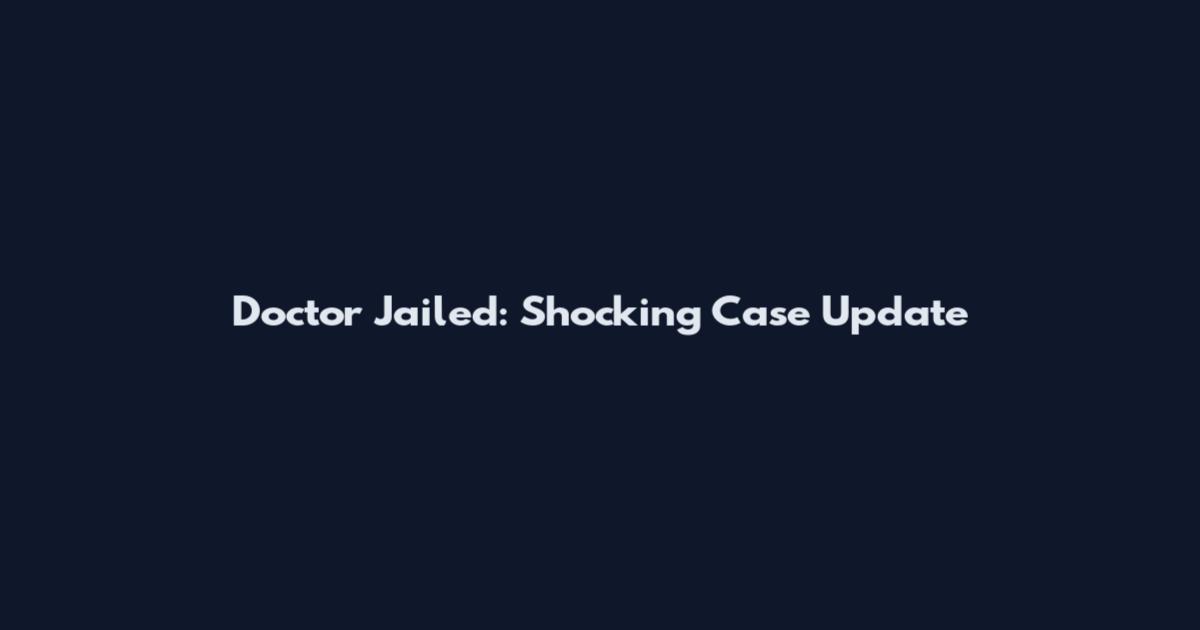 Doctor Jailed: Shocking Case Update