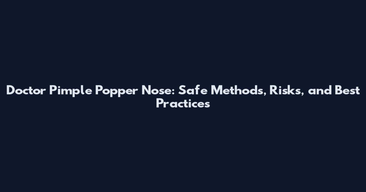 Doctor Pimple Popper Nose: Safe Methods, Risks, and Best Practices