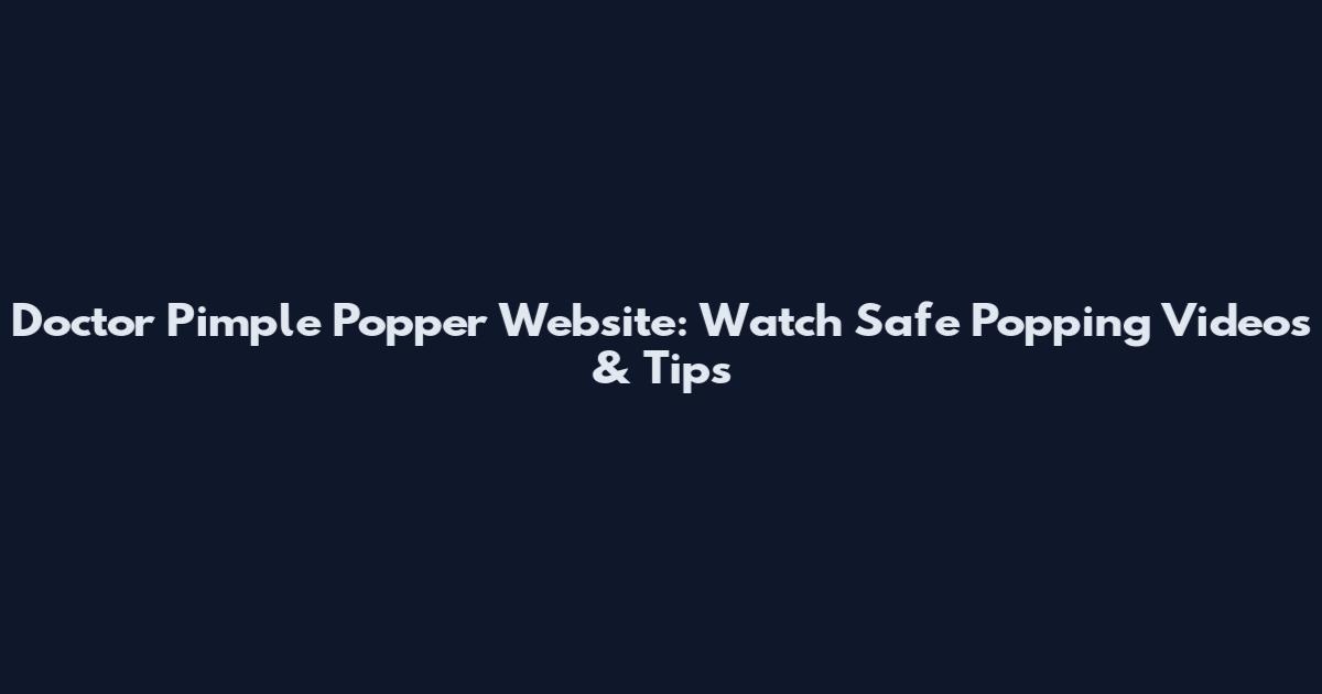 Doctor Pimple Popper Website: Watch Safe Popping Videos & Tips