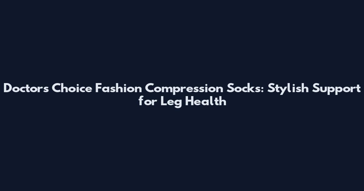 Doctors Choice Fashion Compression Socks: Stylish Support for Leg Health