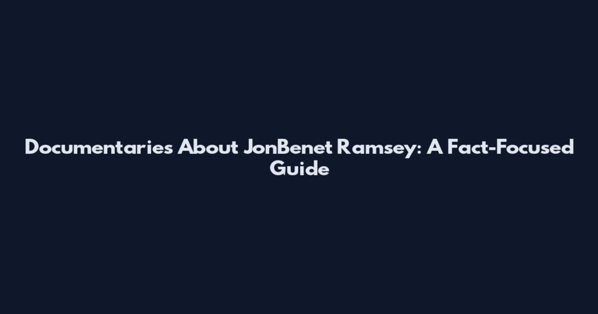 Documentaries About JonBenet Ramsey: A Fact-Focused Guide