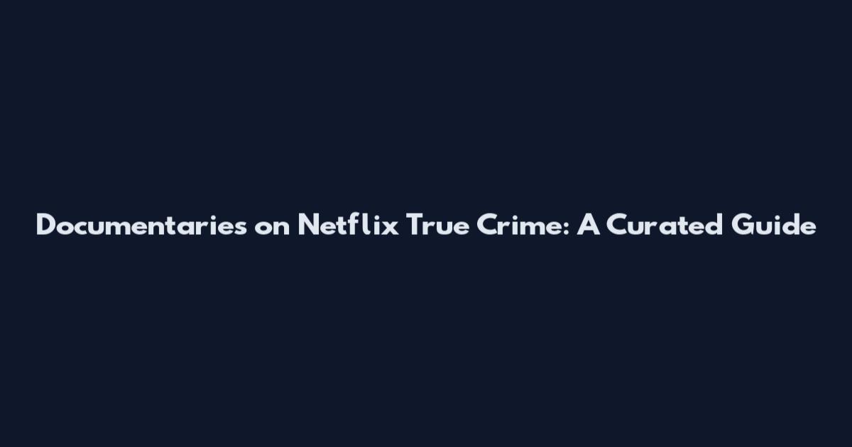 Documentaries on Netflix True Crime: A Curated Guide