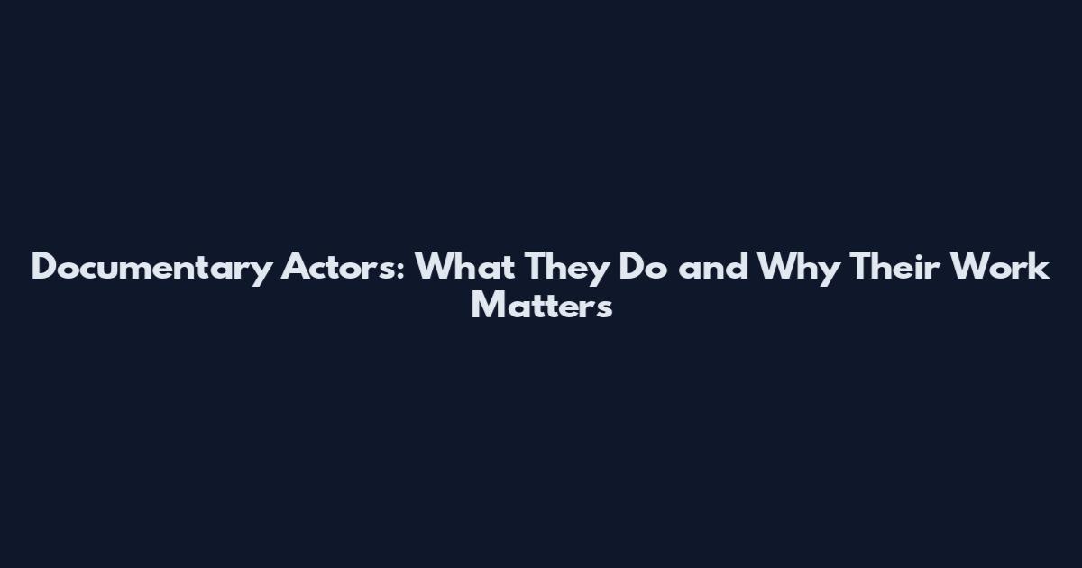 Documentary Actors: What They Do and Why Their Work Matters