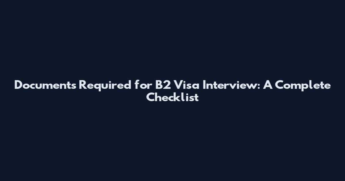 Documents Required for B2 Visa Interview: A Complete Checklist