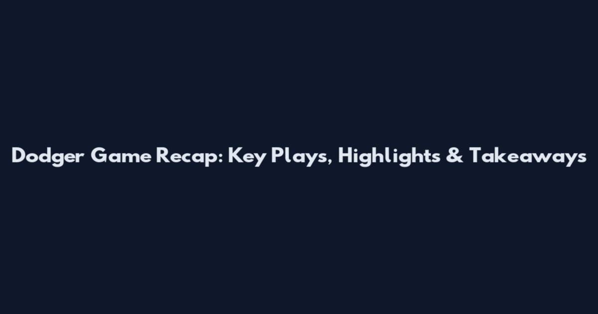 Dodger Game Recap: Key Plays, Highlights & Takeaways