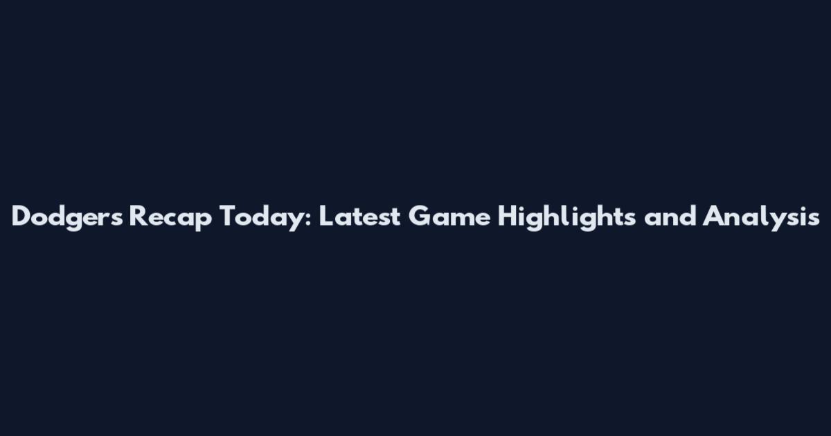 Dodgers Recap Today: Latest Game Highlights and Analysis