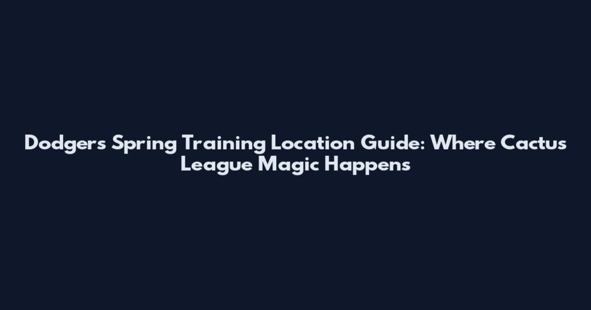Dodgers Spring Training Location Guide: Where Cactus League Magic Happens