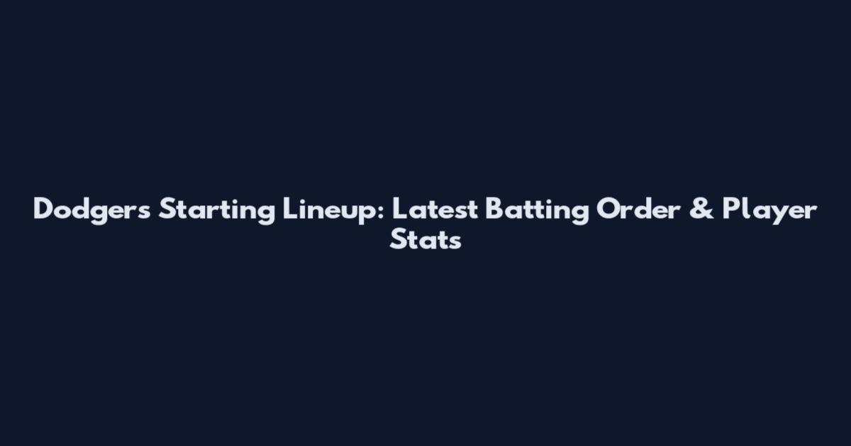 Dodgers Starting Lineup: Latest Batting Order & Player Stats