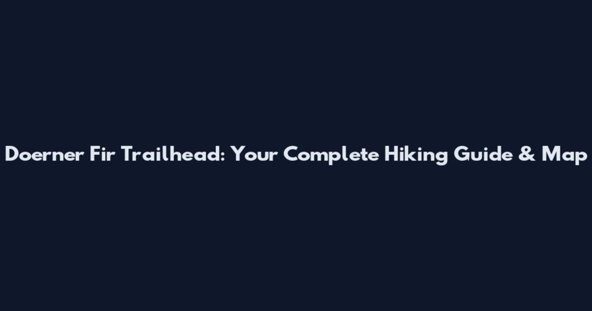 Doerner Fir Trailhead: Your Complete Hiking Guide & Map