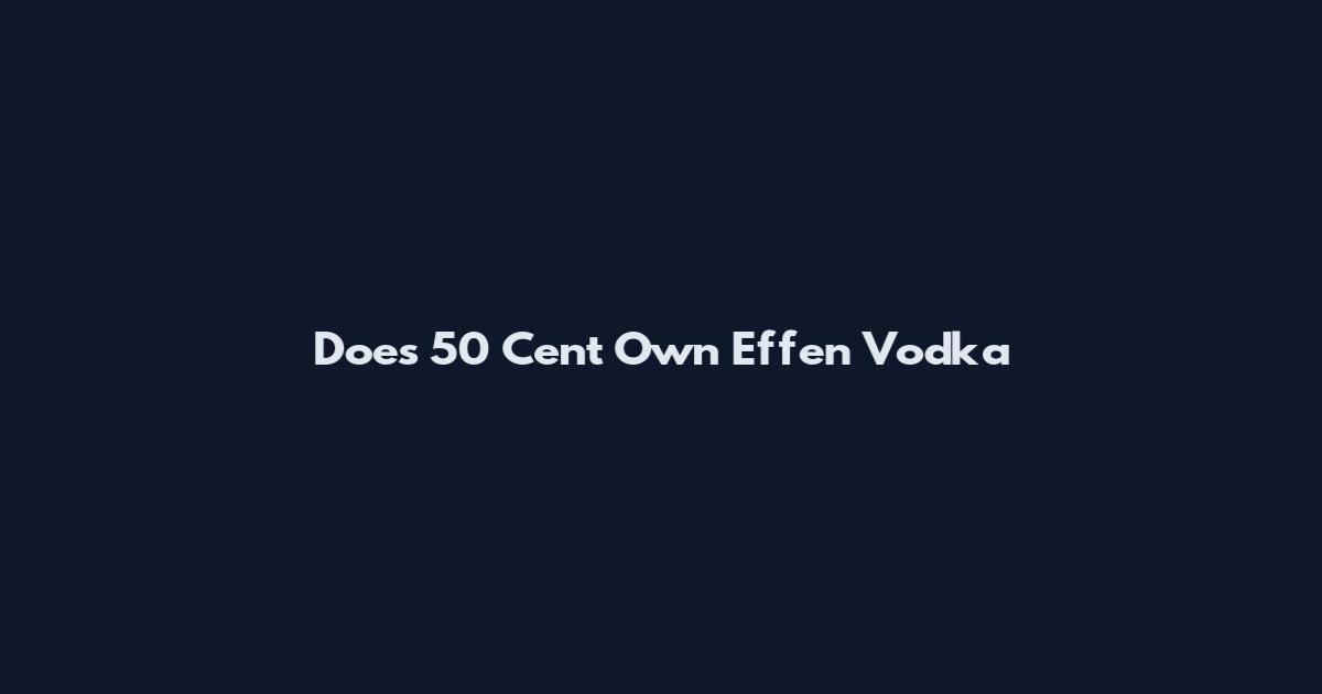 Does 50 Cent Own Effen Vodka